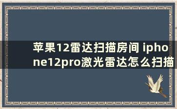 苹果12雷达扫描房间 iphone12pro激光雷达怎么扫描房间